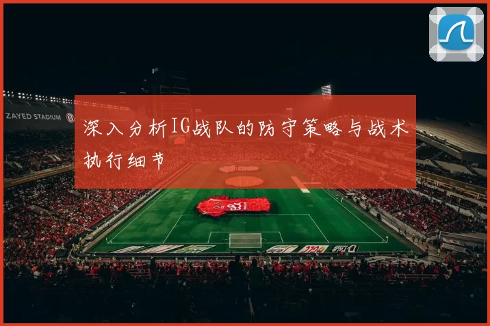深入分析IG战队的防守策略与战术执行细节