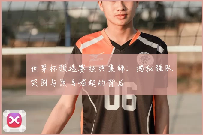 世界杯预选赛经典集锦：揭秘强队突围与黑马崛起的背后