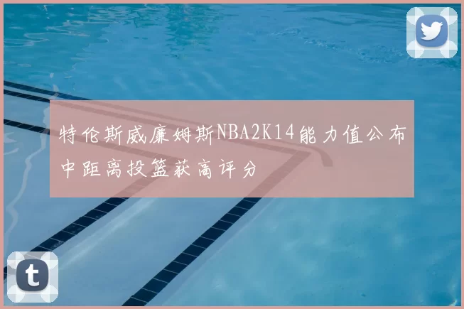 特伦斯威廉姆斯NBA2K14能力值公布中距离投篮获高评分