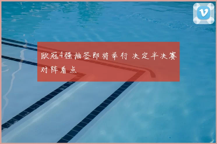 欧冠4强抽签即将举行 决定半决赛对阵看点