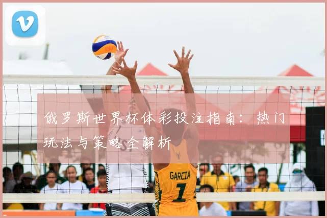 俄罗斯世界杯体彩投注指南：热门玩法与策略全解析