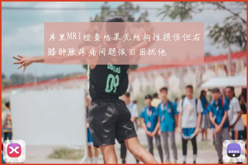 库里MRI检查结果无结构性损伤但右膝肿胀疼痛问题依旧困扰他
