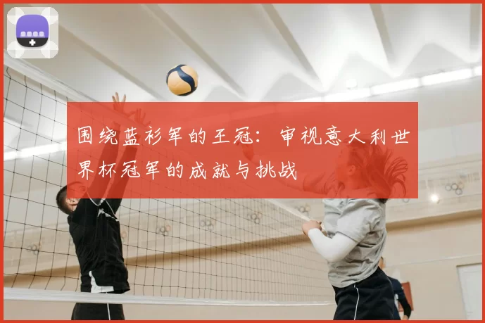 围绕蓝衫军的王冠：审视意大利世界杯冠军的成就与挑战