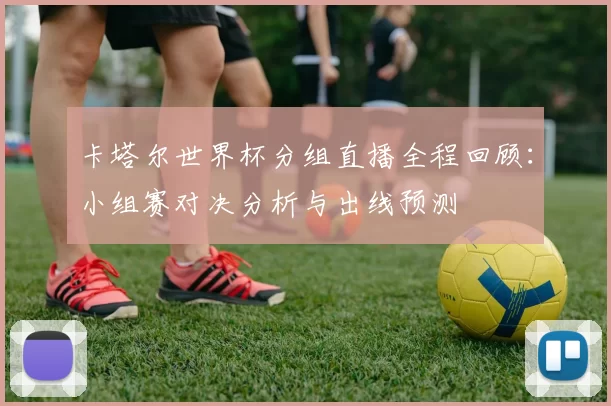 卡塔尔世界杯分组直播全程回顾：小组赛对决分析与出线预测