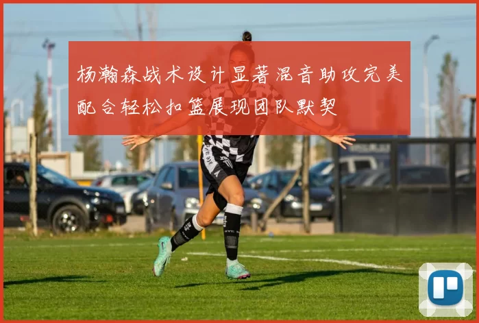 杨瀚森战术设计显著混音助攻完美配合轻松扣篮展现团队默契