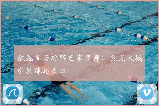 欧冠皇马对阵巴塞罗那：焦点大战引发球迷关注