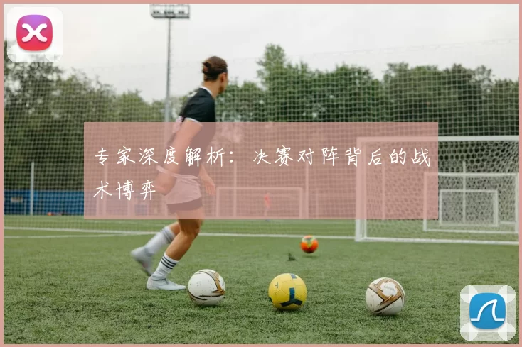 专家深度解析：决赛对阵背后的战术博弈