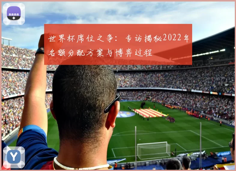 世界杯席位之争：专访揭秘2022年名额分配方案与博弈过程