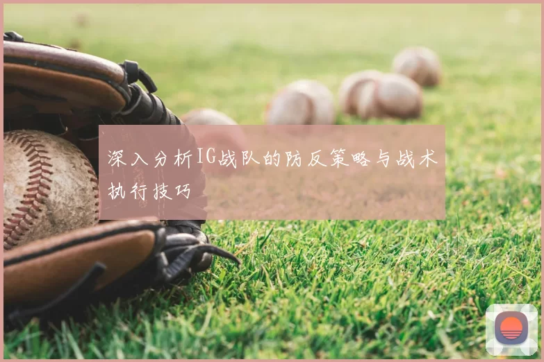 深入分析IG战队的防反策略与战术执行技巧