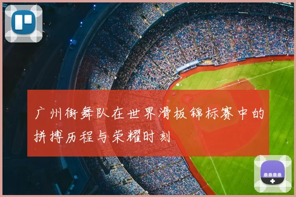 广州街舞队在世界滑板锦标赛中的拼搏历程与荣耀时刻
