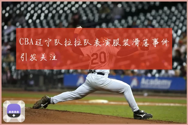 CBA辽宁队拉拉队表演服装滑落事件引发关注