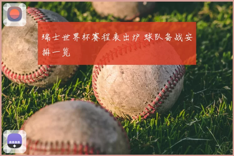 瑞士世界杯赛程表出炉 球队备战安排一览