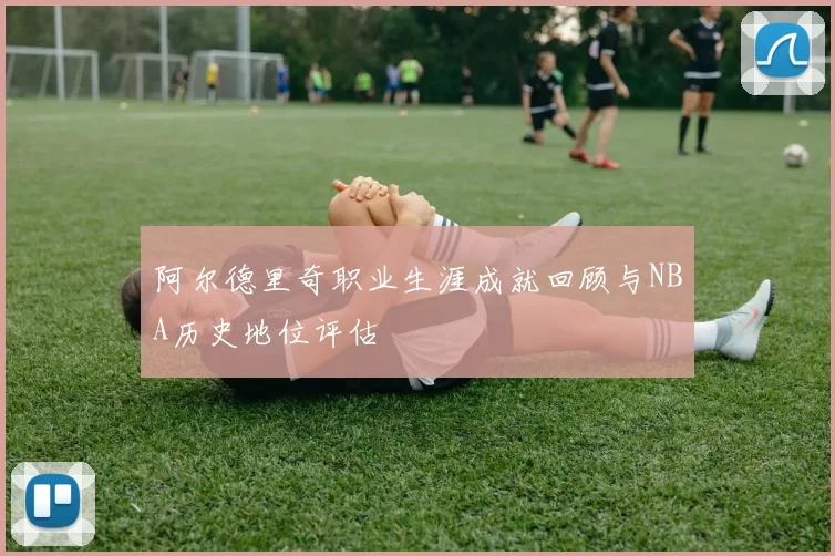阿尔德里奇职业生涯成就回顾与NBA历史地位评估