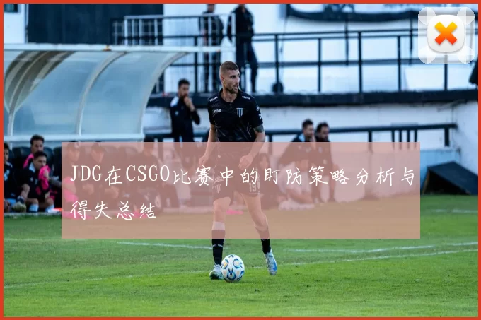 JDG在CSGO比赛中的盯防策略分析与得失总结