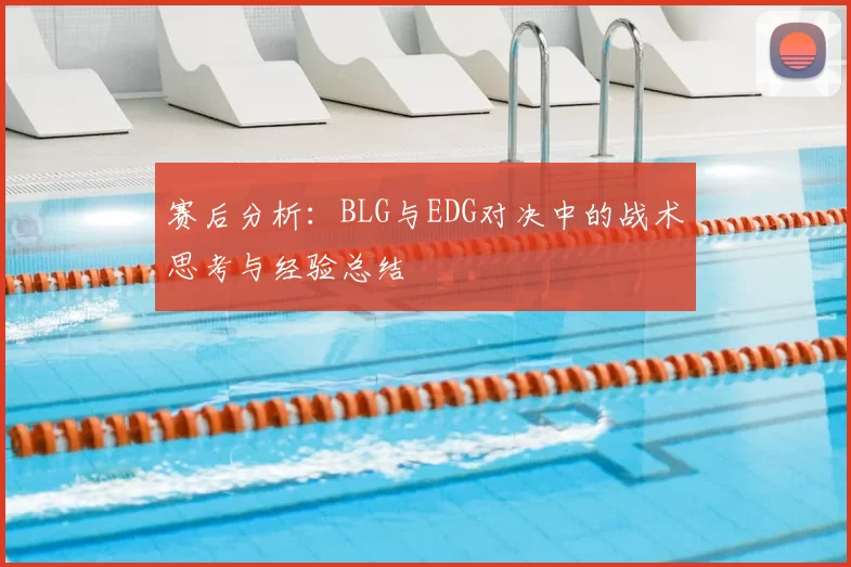 赛后分析:BLG与EDG对决中的战术思考与经验总结
