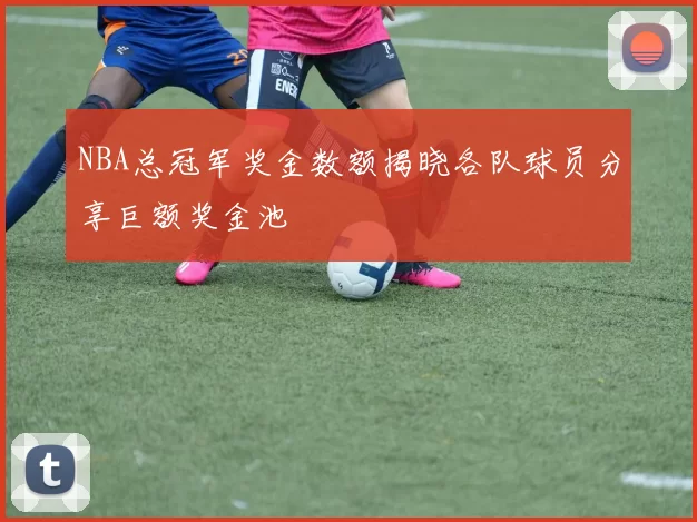 NBA总冠军奖金数额揭晓各队球员分享巨额奖金池
