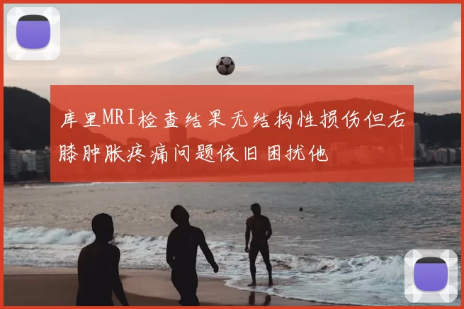 库里MRI检查结果无结构性损伤但右膝肿胀疼痛问题依旧困扰他