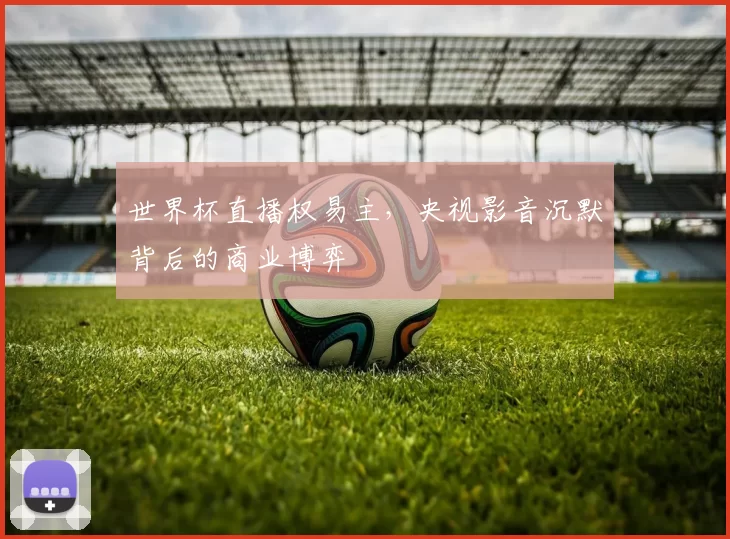 世界杯直播权易主，央视影音沉默背后的商业博弈