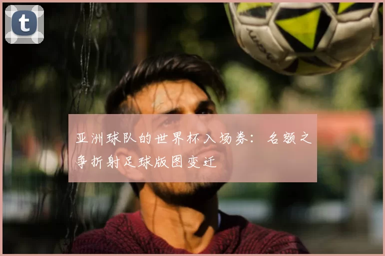 亚洲球队的世界杯入场券:名额之争折射足球版图变迁