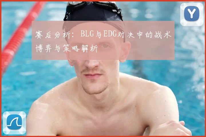 赛后分析：BLG与EDG对决中的战术博弈与策略解析