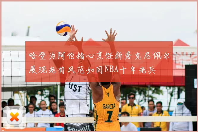 哈登为阿伦精心烹饪新秀克尼佩尔展现老将风范如同NBA十年老兵