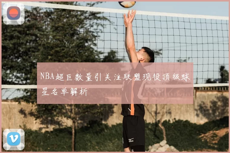 NBA超巨数量引关注联盟现役顶级球星名单解析