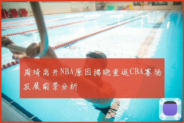 周琦离开NBA原因揭晓重返CBA赛场发展前景分析