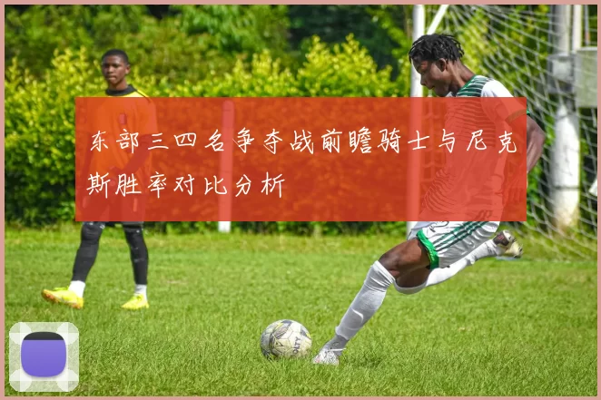 东部三四名争夺战前瞻骑士与尼克斯胜率对比分析