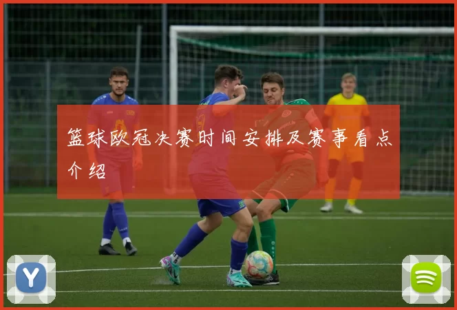 篮球欧冠决赛时间安排及赛事看点介绍