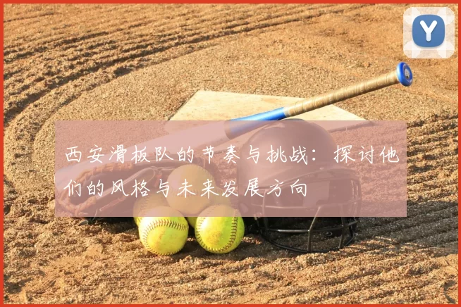 西安滑板队的节奏与挑战：探讨他们的风格与未来发展方向