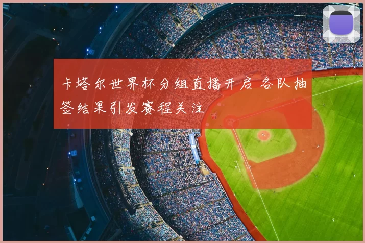 卡塔尔世界杯分组直播开启 各队抽签结果引发赛程关注