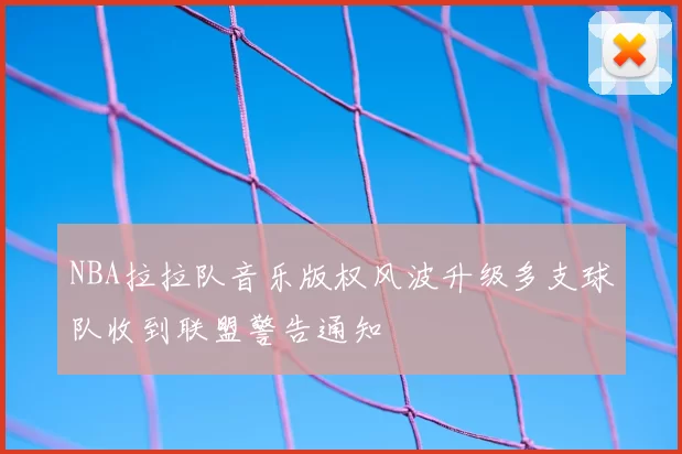 NBA拉拉队音乐版权风波升级多支球队收到联盟警告通知