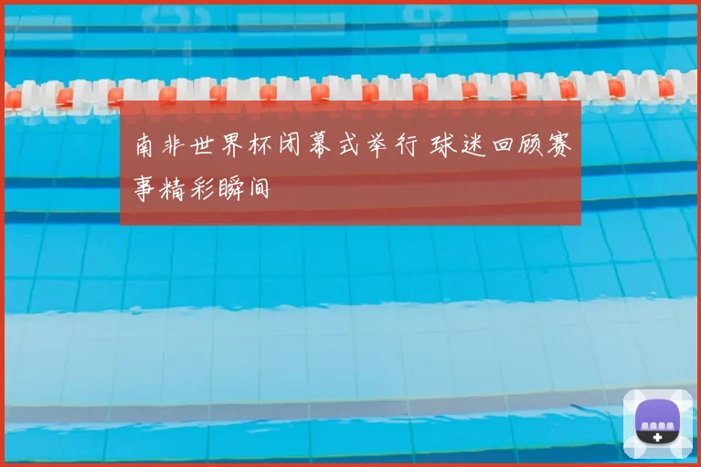 南非世界杯闭幕式举行 球迷回顾赛事精彩瞬间