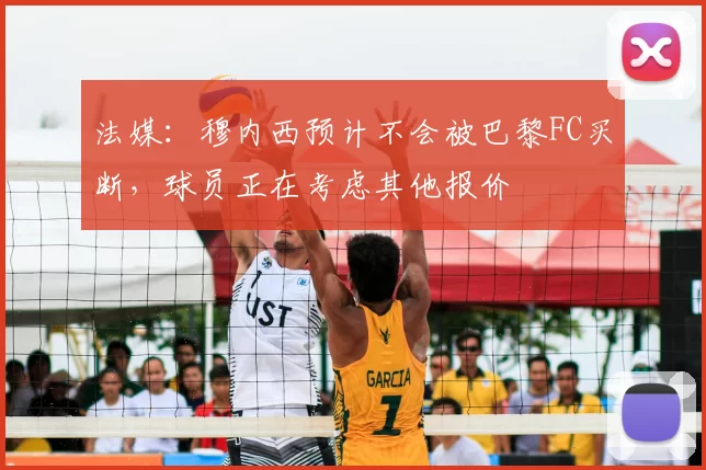 法媒:穆内西预计不会被巴黎FC买断,球员正在考虑其他报价
