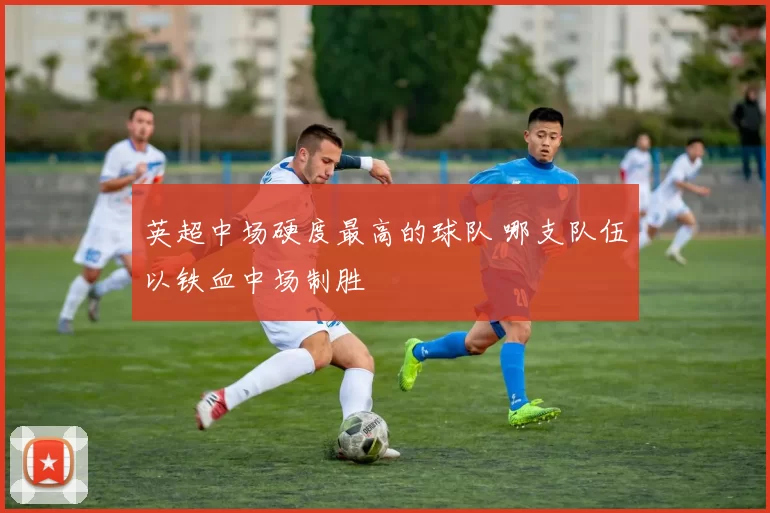 英超中场硬度最高的球队 哪支队伍以铁血中场制胜